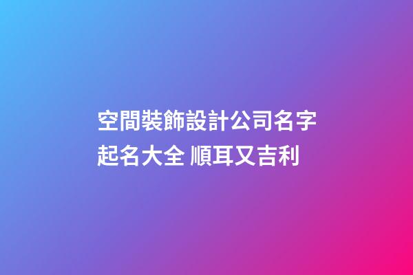 空間裝飾設計公司名字起名大全 順耳又吉利-第1張-公司起名-玄機派